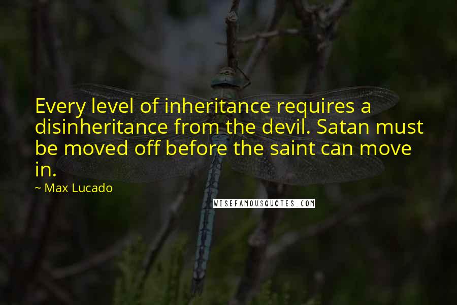 Max Lucado Quotes: Every level of inheritance requires a disinheritance from the devil. Satan must be moved off before the saint can move in.