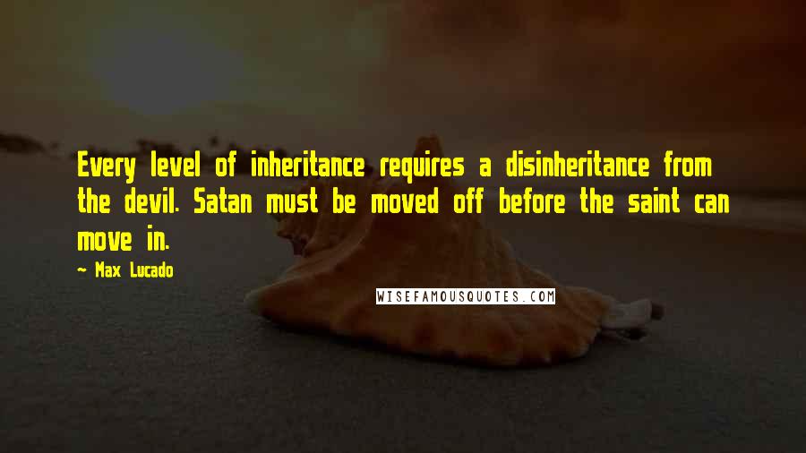 Max Lucado Quotes: Every level of inheritance requires a disinheritance from the devil. Satan must be moved off before the saint can move in.