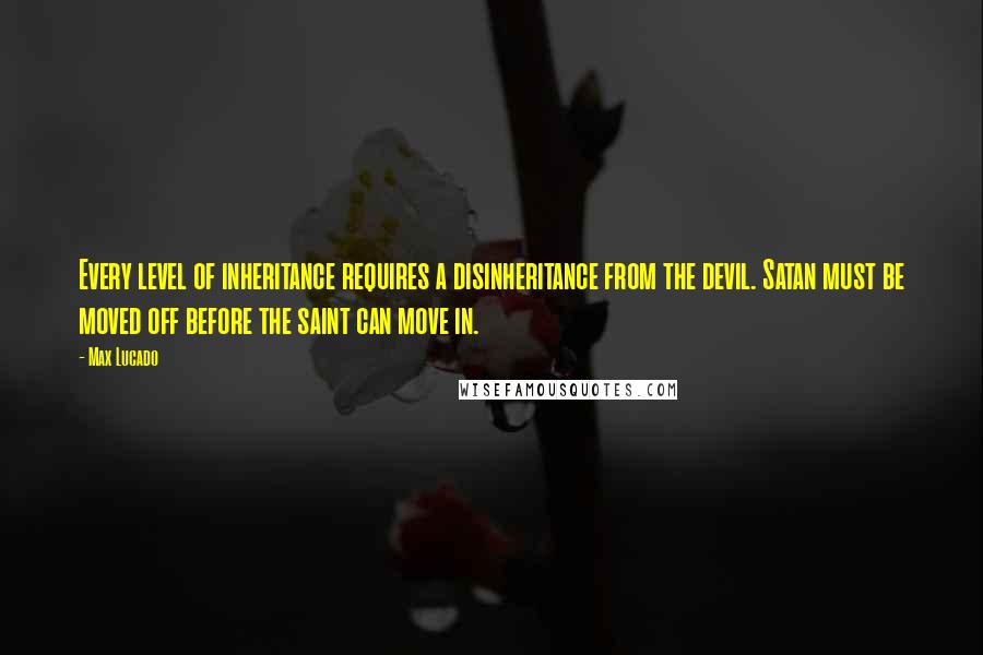 Max Lucado Quotes: Every level of inheritance requires a disinheritance from the devil. Satan must be moved off before the saint can move in.