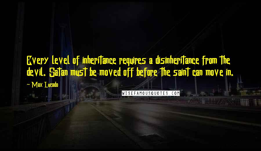Max Lucado Quotes: Every level of inheritance requires a disinheritance from the devil. Satan must be moved off before the saint can move in.