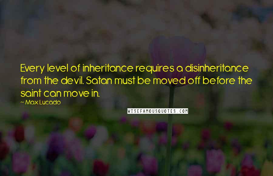 Max Lucado Quotes: Every level of inheritance requires a disinheritance from the devil. Satan must be moved off before the saint can move in.