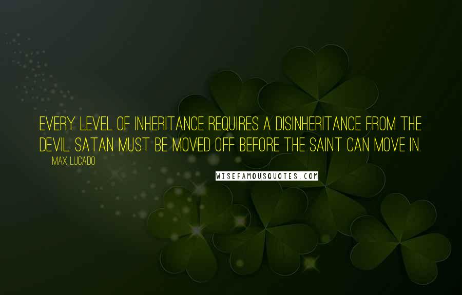 Max Lucado Quotes: Every level of inheritance requires a disinheritance from the devil. Satan must be moved off before the saint can move in.