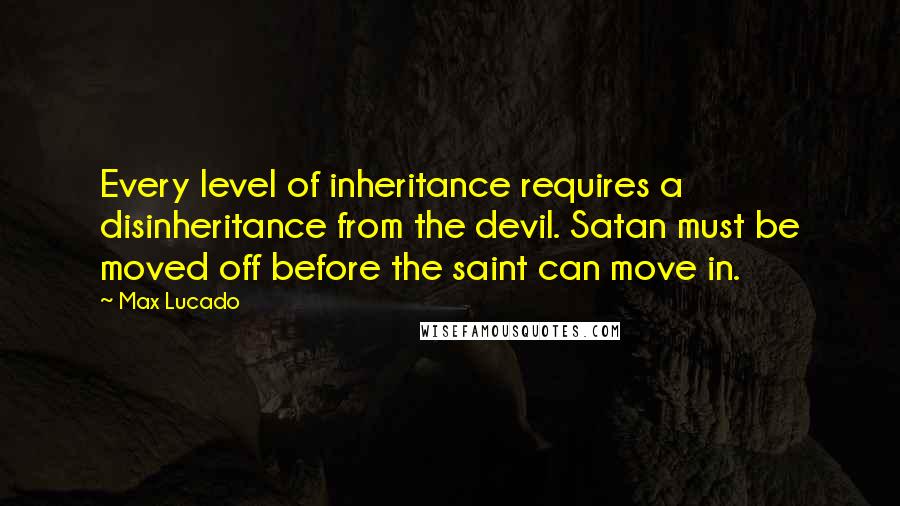 Max Lucado Quotes: Every level of inheritance requires a disinheritance from the devil. Satan must be moved off before the saint can move in.