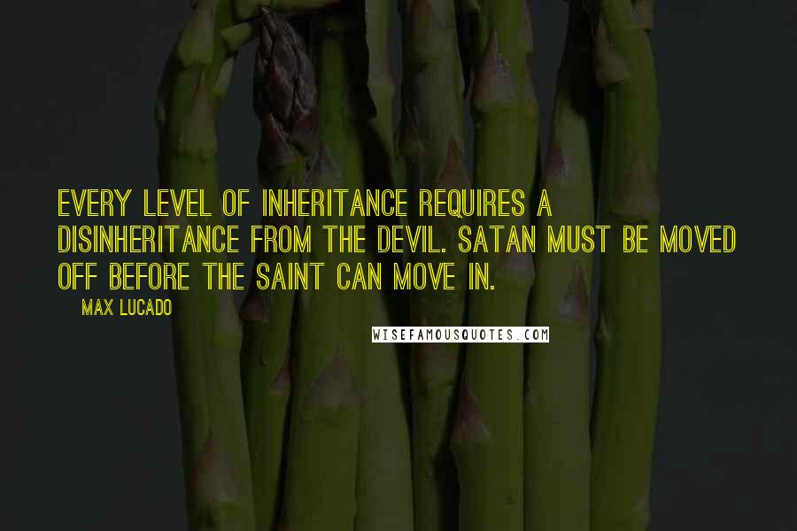 Max Lucado Quotes: Every level of inheritance requires a disinheritance from the devil. Satan must be moved off before the saint can move in.