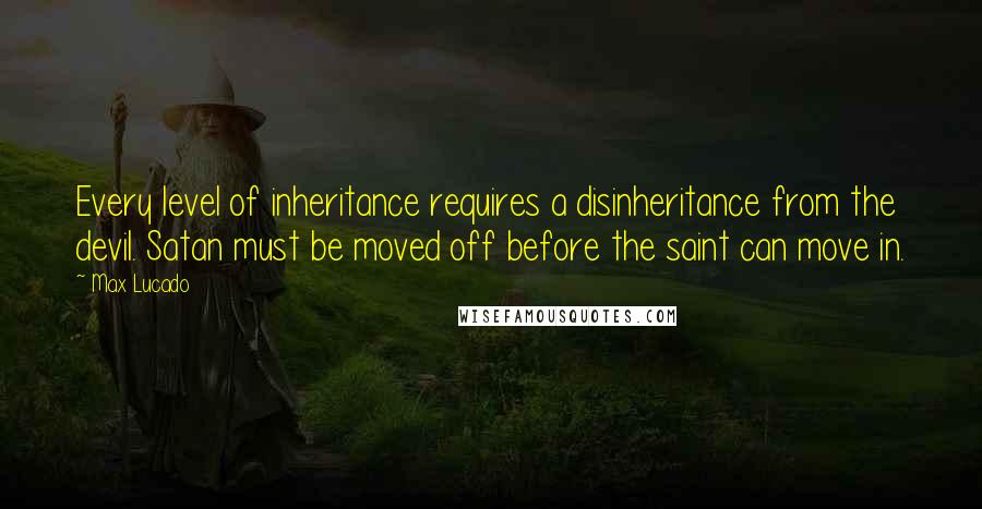 Max Lucado Quotes: Every level of inheritance requires a disinheritance from the devil. Satan must be moved off before the saint can move in.