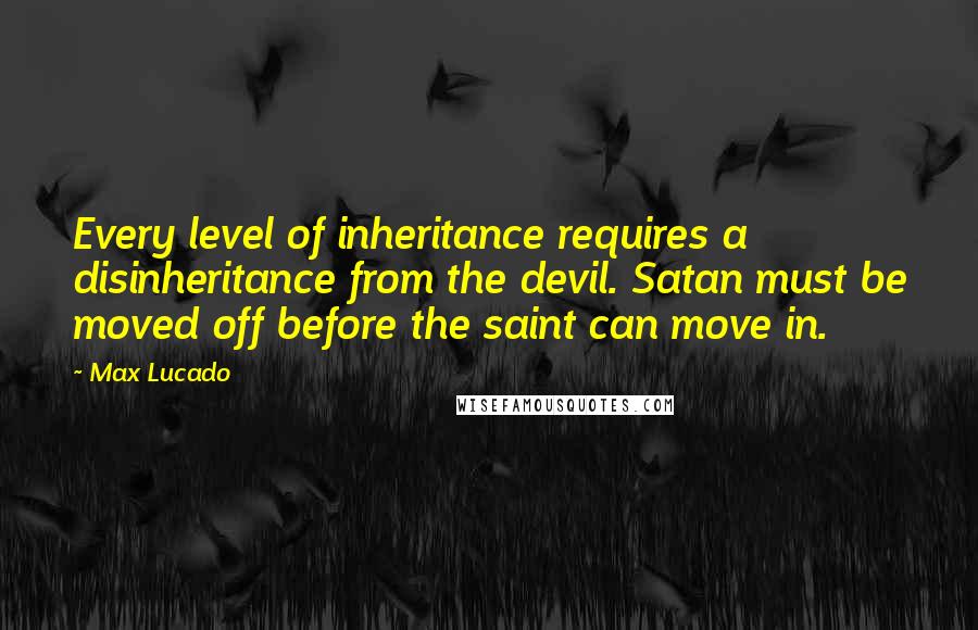 Max Lucado Quotes: Every level of inheritance requires a disinheritance from the devil. Satan must be moved off before the saint can move in.