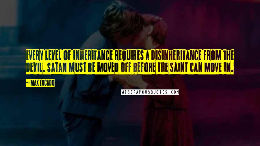 Max Lucado Quotes: Every level of inheritance requires a disinheritance from the devil. Satan must be moved off before the saint can move in.