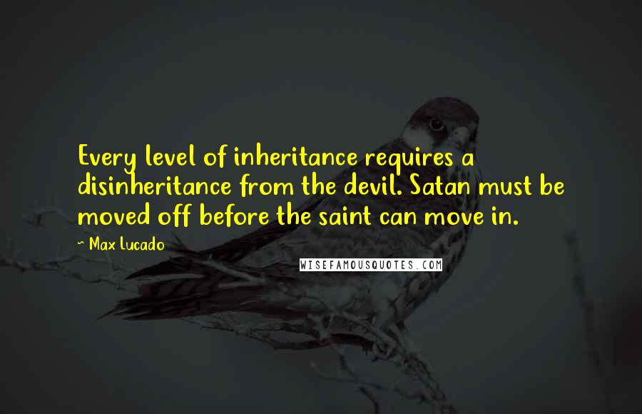 Max Lucado Quotes: Every level of inheritance requires a disinheritance from the devil. Satan must be moved off before the saint can move in.