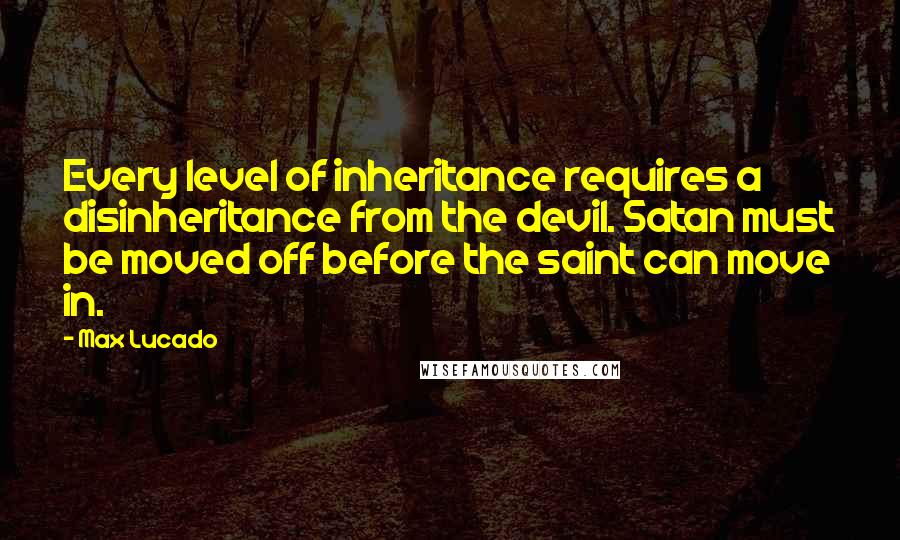 Max Lucado Quotes: Every level of inheritance requires a disinheritance from the devil. Satan must be moved off before the saint can move in.