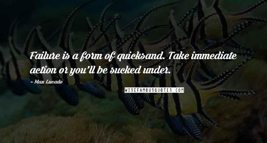 Max Lucado Quotes: Failure is a form of quicksand. Take immediate action or you'll be sucked under.