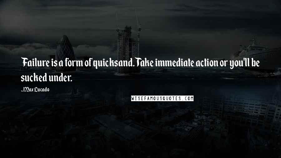 Max Lucado Quotes: Failure is a form of quicksand. Take immediate action or you'll be sucked under.