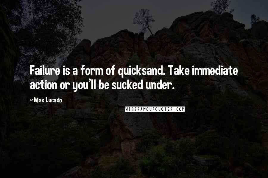 Max Lucado Quotes: Failure is a form of quicksand. Take immediate action or you'll be sucked under.