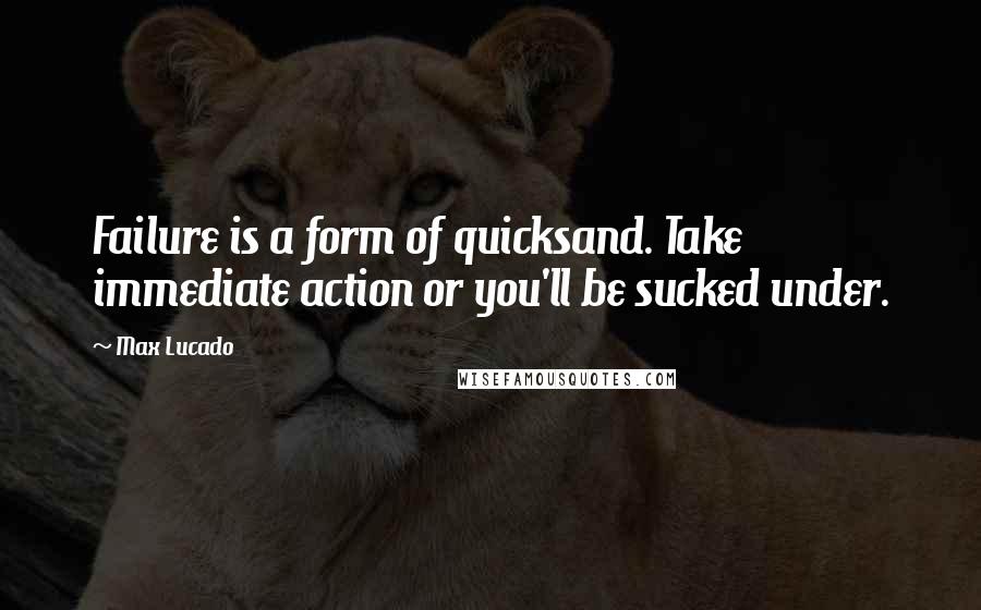 Max Lucado Quotes: Failure is a form of quicksand. Take immediate action or you'll be sucked under.