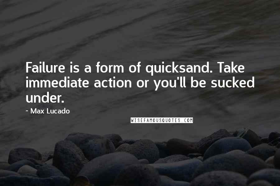 Max Lucado Quotes: Failure is a form of quicksand. Take immediate action or you'll be sucked under.