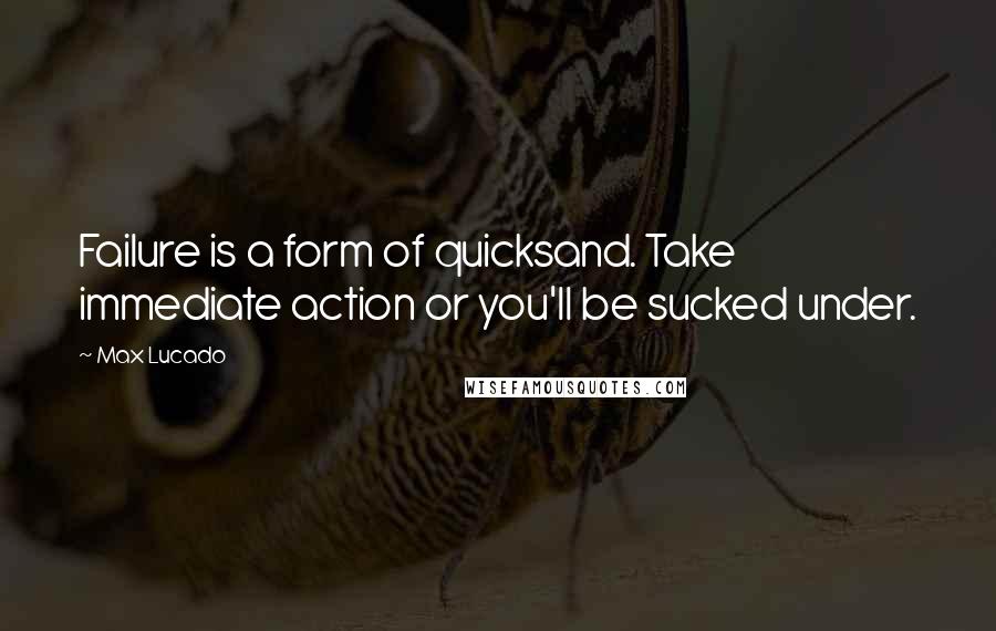 Max Lucado Quotes: Failure is a form of quicksand. Take immediate action or you'll be sucked under.