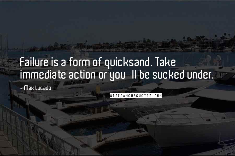 Max Lucado Quotes: Failure is a form of quicksand. Take immediate action or you'll be sucked under.