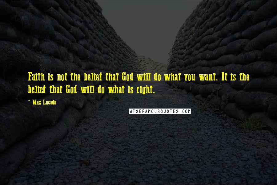 Max Lucado Quotes: Faith is not the belief that God will do what you want. It is the belief that God will do what is right.