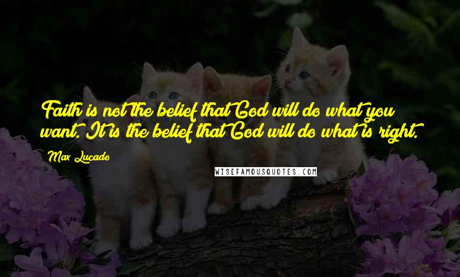 Max Lucado Quotes: Faith is not the belief that God will do what you want. It is the belief that God will do what is right.