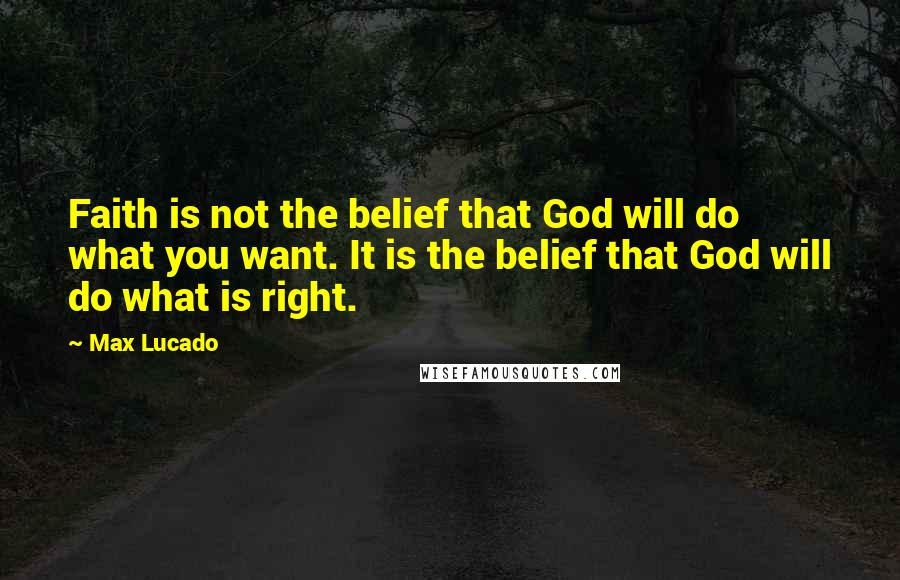 Max Lucado Quotes: Faith is not the belief that God will do what you want. It is the belief that God will do what is right.