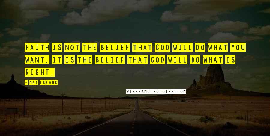 Max Lucado Quotes: Faith is not the belief that God will do what you want. It is the belief that God will do what is right.