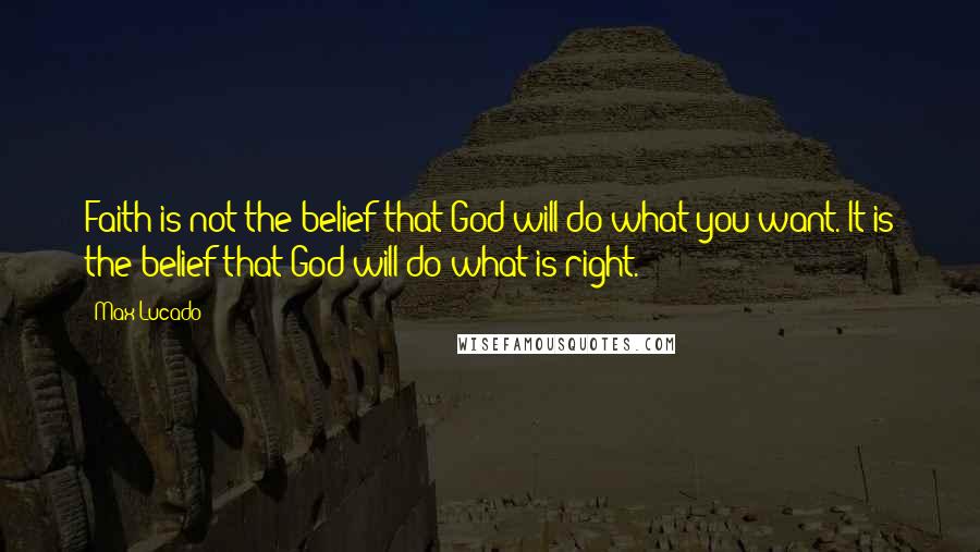 Max Lucado Quotes: Faith is not the belief that God will do what you want. It is the belief that God will do what is right.