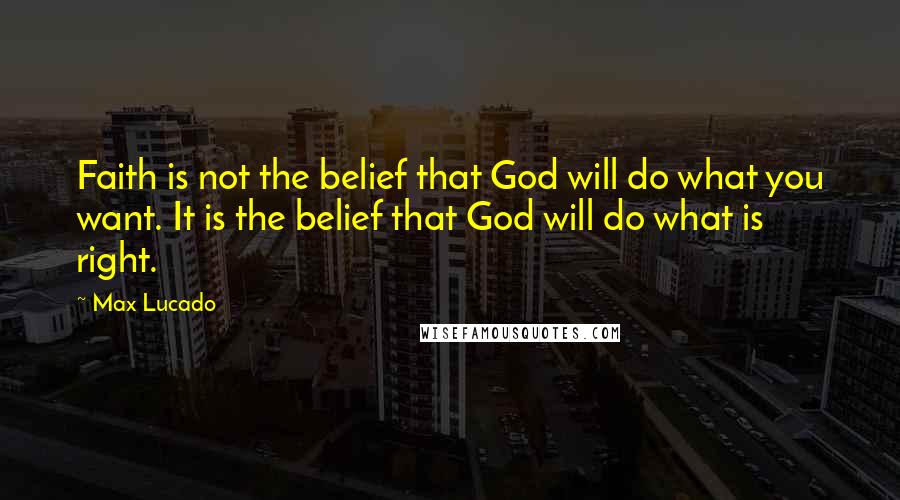 Max Lucado Quotes: Faith is not the belief that God will do what you want. It is the belief that God will do what is right.