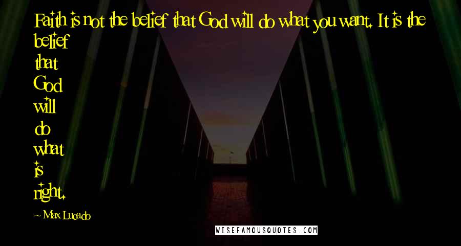 Max Lucado Quotes: Faith is not the belief that God will do what you want. It is the belief that God will do what is right.