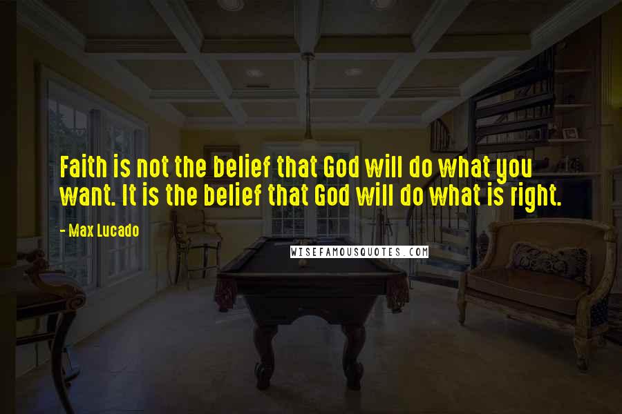 Max Lucado Quotes: Faith is not the belief that God will do what you want. It is the belief that God will do what is right.