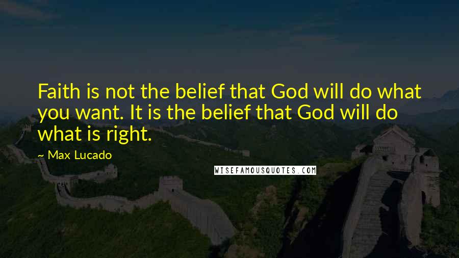 Max Lucado Quotes: Faith is not the belief that God will do what you want. It is the belief that God will do what is right.