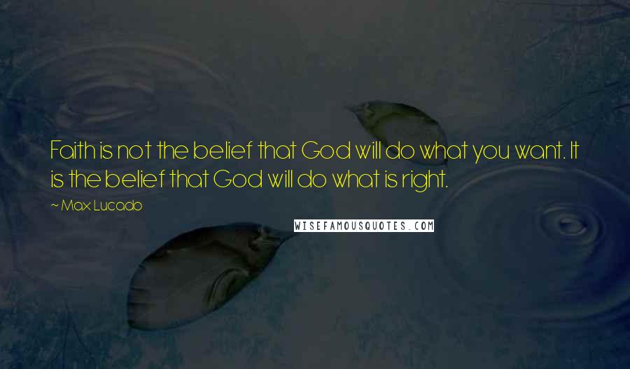 Max Lucado Quotes: Faith is not the belief that God will do what you want. It is the belief that God will do what is right.