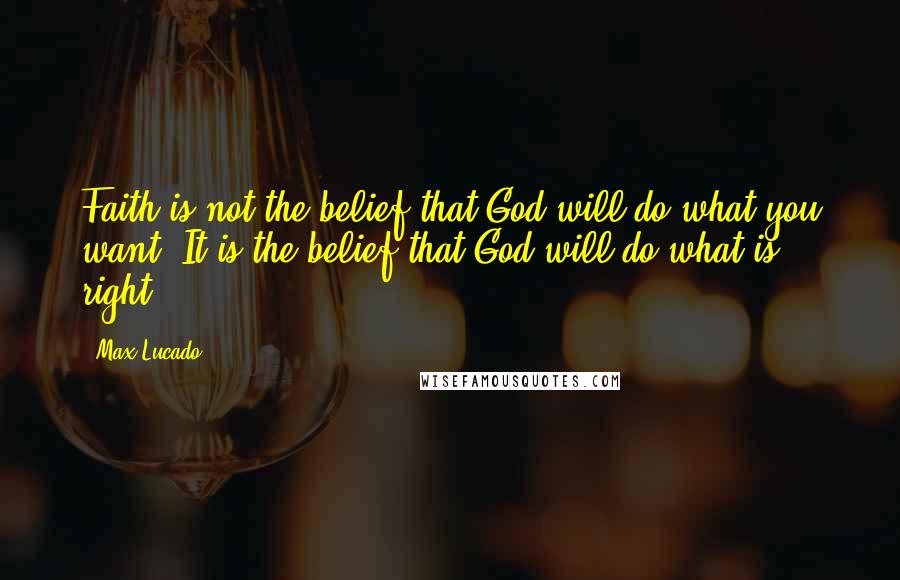 Max Lucado Quotes: Faith is not the belief that God will do what you want. It is the belief that God will do what is right.