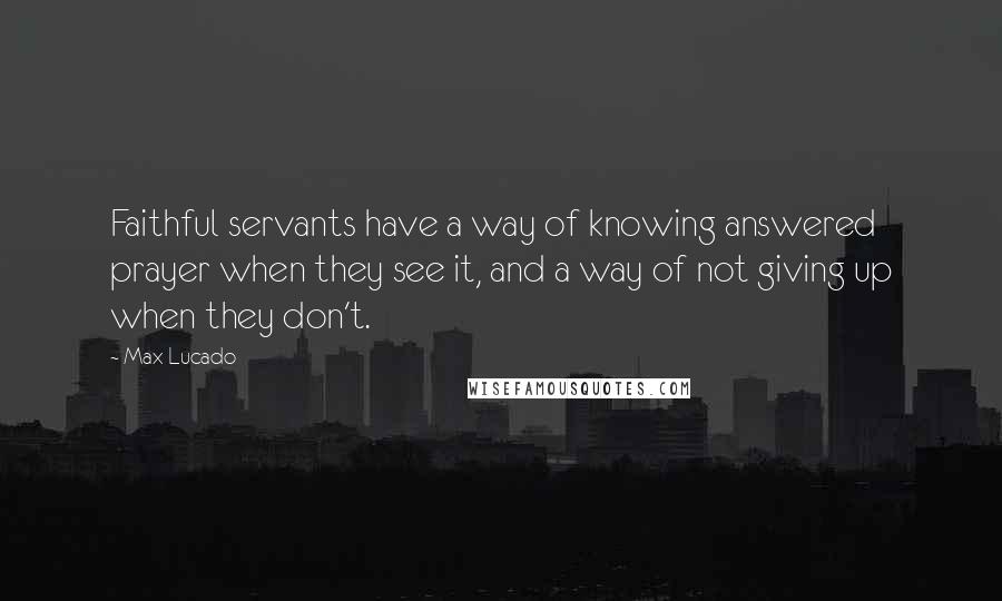 Max Lucado Quotes: Faithful servants have a way of knowing answered prayer when they see it, and a way of not giving up when they don't.