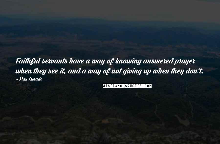 Max Lucado Quotes: Faithful servants have a way of knowing answered prayer when they see it, and a way of not giving up when they don't.