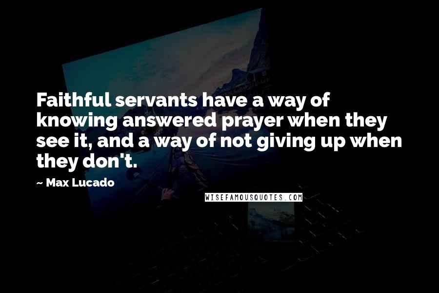 Max Lucado Quotes: Faithful servants have a way of knowing answered prayer when they see it, and a way of not giving up when they don't.