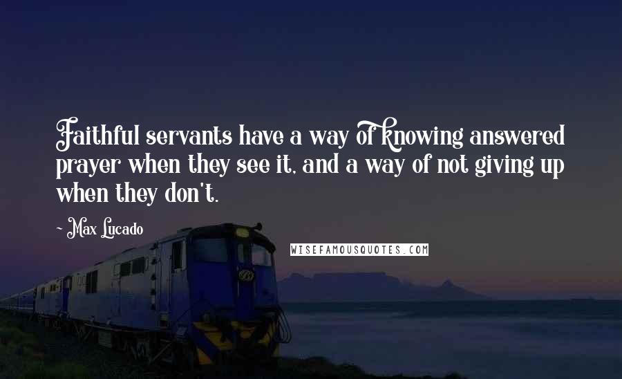 Max Lucado Quotes: Faithful servants have a way of knowing answered prayer when they see it, and a way of not giving up when they don't.