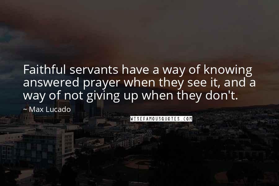 Max Lucado Quotes: Faithful servants have a way of knowing answered prayer when they see it, and a way of not giving up when they don't.
