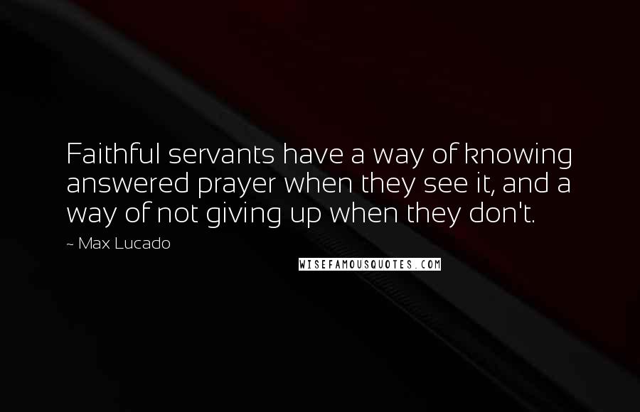 Max Lucado Quotes: Faithful servants have a way of knowing answered prayer when they see it, and a way of not giving up when they don't.