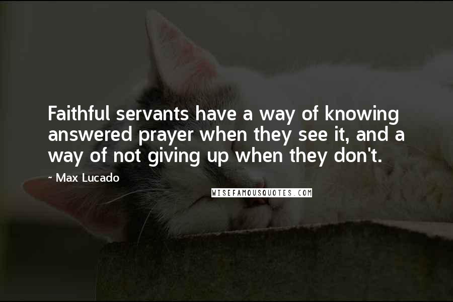 Max Lucado Quotes: Faithful servants have a way of knowing answered prayer when they see it, and a way of not giving up when they don't.