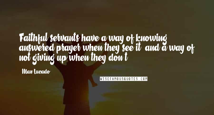 Max Lucado Quotes: Faithful servants have a way of knowing answered prayer when they see it, and a way of not giving up when they don't.