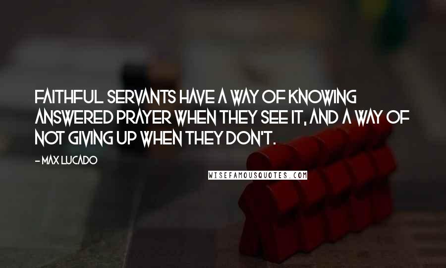 Max Lucado Quotes: Faithful servants have a way of knowing answered prayer when they see it, and a way of not giving up when they don't.