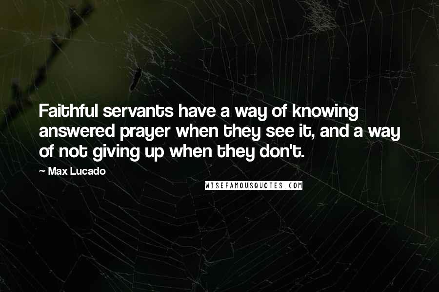 Max Lucado Quotes: Faithful servants have a way of knowing answered prayer when they see it, and a way of not giving up when they don't.