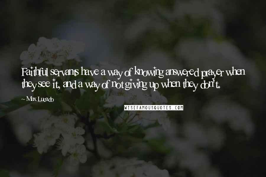 Max Lucado Quotes: Faithful servants have a way of knowing answered prayer when they see it, and a way of not giving up when they don't.