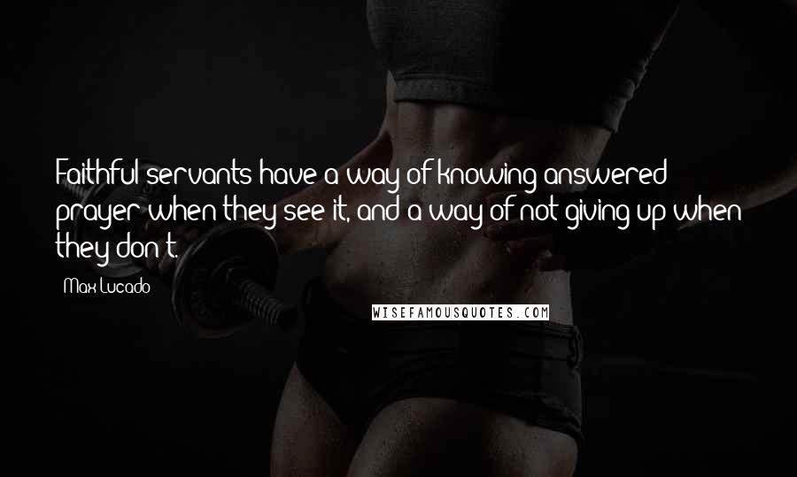 Max Lucado Quotes: Faithful servants have a way of knowing answered prayer when they see it, and a way of not giving up when they don't.