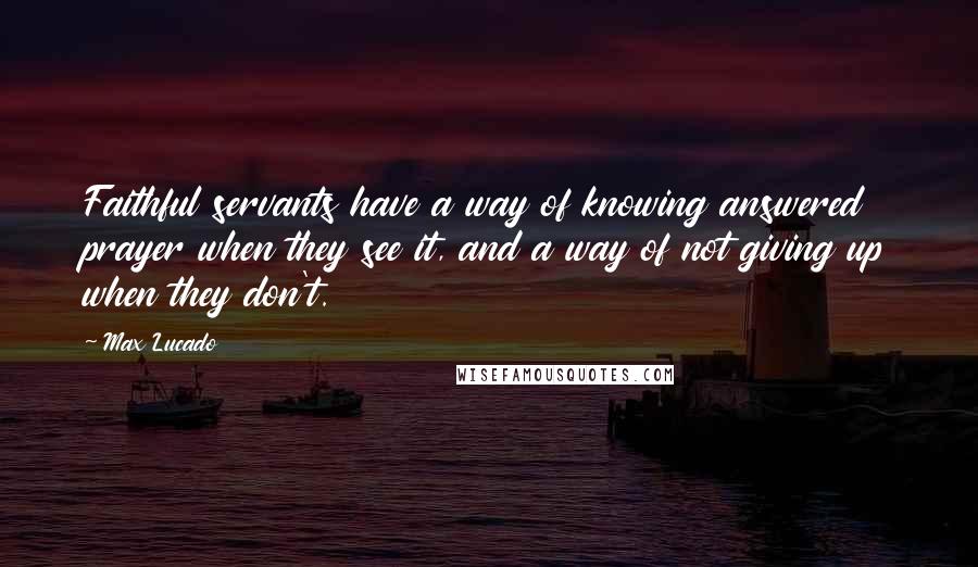 Max Lucado Quotes: Faithful servants have a way of knowing answered prayer when they see it, and a way of not giving up when they don't.