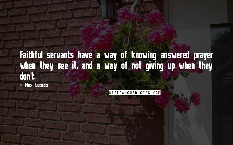Max Lucado Quotes: Faithful servants have a way of knowing answered prayer when they see it, and a way of not giving up when they don't.