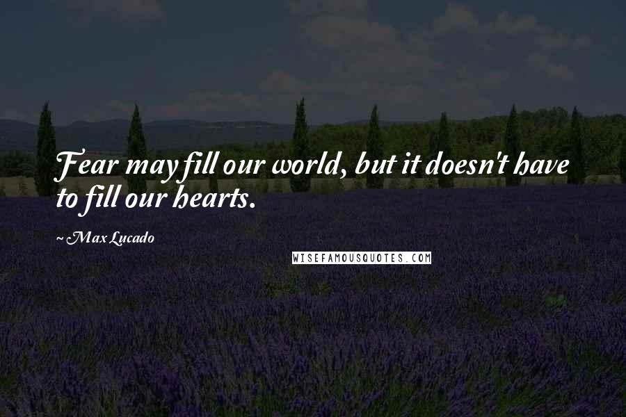 Max Lucado Quotes: Fear may fill our world, but it doesn't have to fill our hearts.