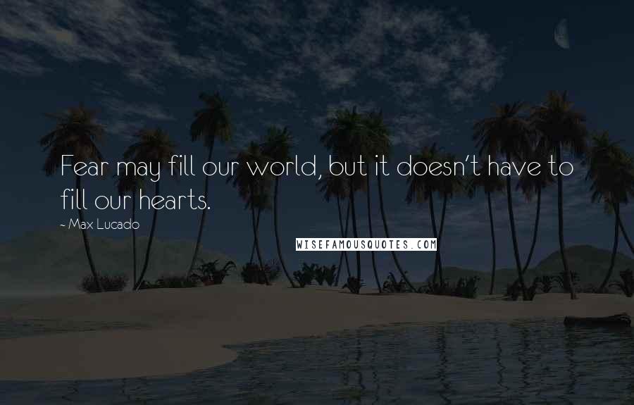 Max Lucado Quotes: Fear may fill our world, but it doesn't have to fill our hearts.