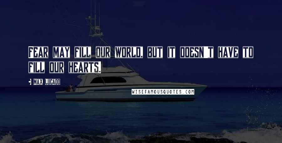 Max Lucado Quotes: Fear may fill our world, but it doesn't have to fill our hearts.