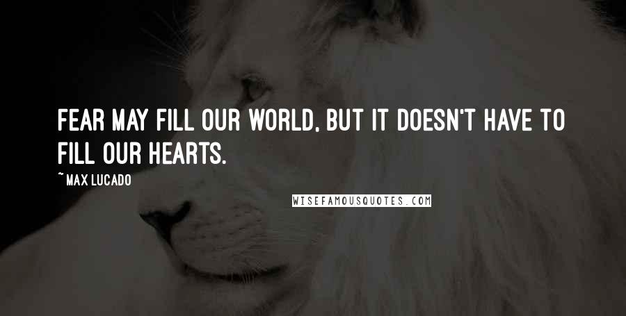 Max Lucado Quotes: Fear may fill our world, but it doesn't have to fill our hearts.