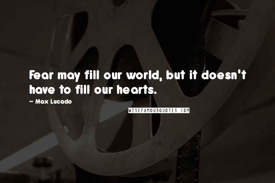 Max Lucado Quotes: Fear may fill our world, but it doesn't have to fill our hearts.